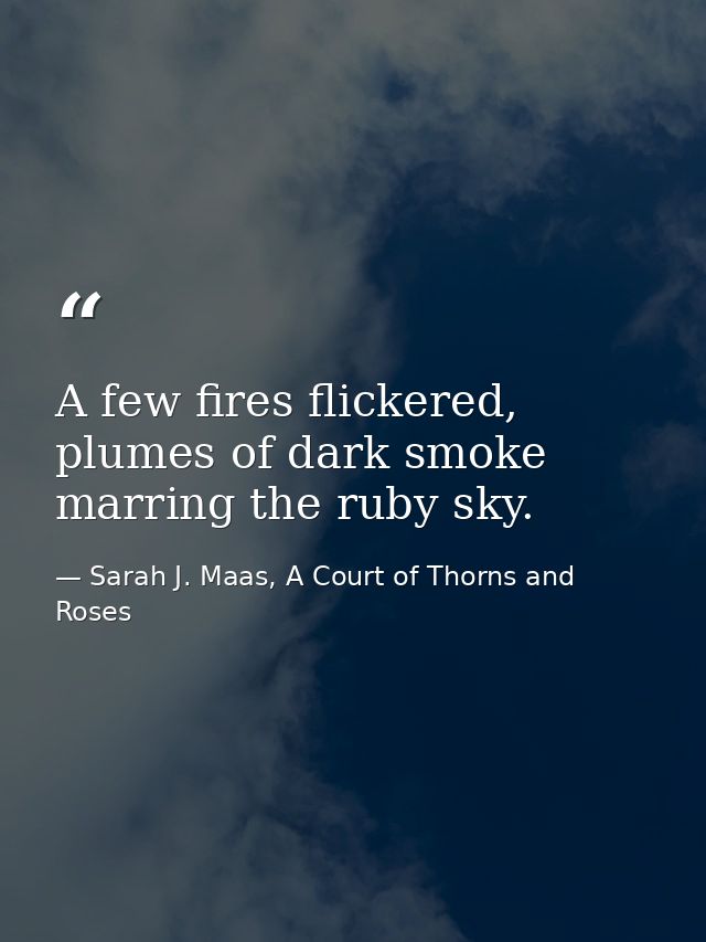 A few fires flickered, plumes of dark smoke marring the ruby sky. — Sarah J. Maas, A Court of Thorns and Roses