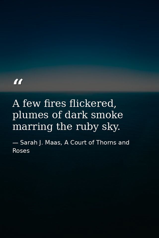 A few fires flickered, plumes of dark smoke marring the ruby sky. — Sarah J. Maas, A Court of Thorns and Roses