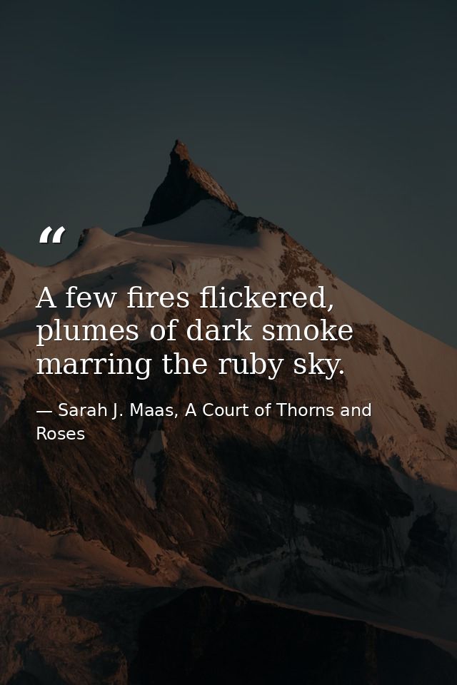 A few fires flickered, plumes of dark smoke marring the ruby sky. — Sarah J. Maas, A Court of Thorns and Roses