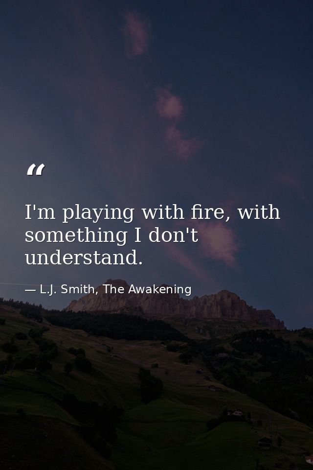 I'm playing with fire, with something I don't understand. — L.J. Smith, The Awakening