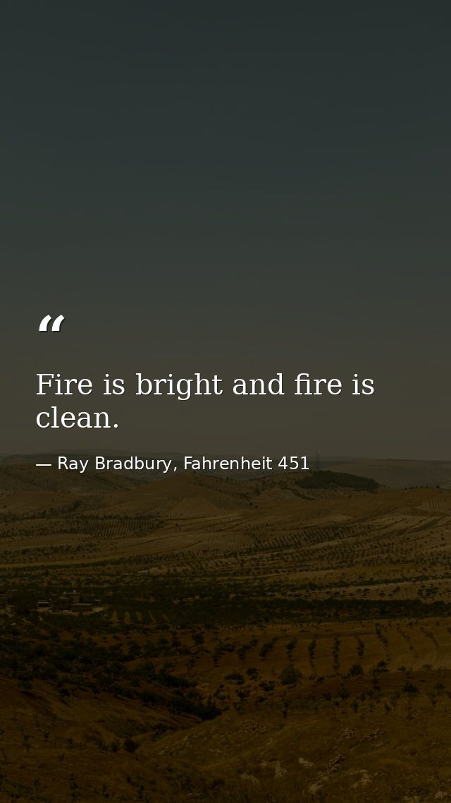 Fire is bright and fire is clean. — Ray Bradbury, Fahrenheit 451