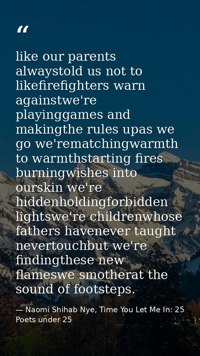 like our parents alwaystold us not to likefirefighters warn againstwe're playinggames and makingthe rules upas we go we' — Naomi Shihab Nye, Time You Let Me In: 25 Poets under 25