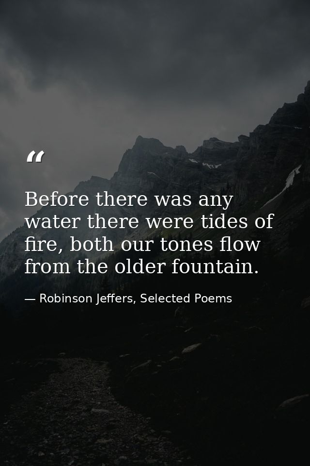 Before there was any water there were tides of fire, both our tones flow from the older fountain. — Robinson Jeffers, Selected Poems