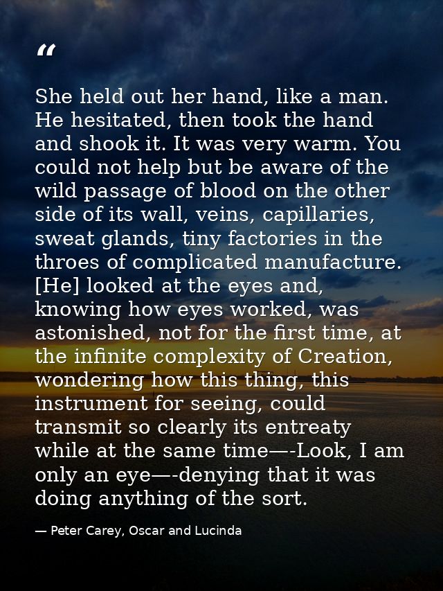 She held out her hand, like a man. He hesitated, then took the hand and shook it. It was very warm. You could not help b — Peter Carey, Oscar and Lucinda
