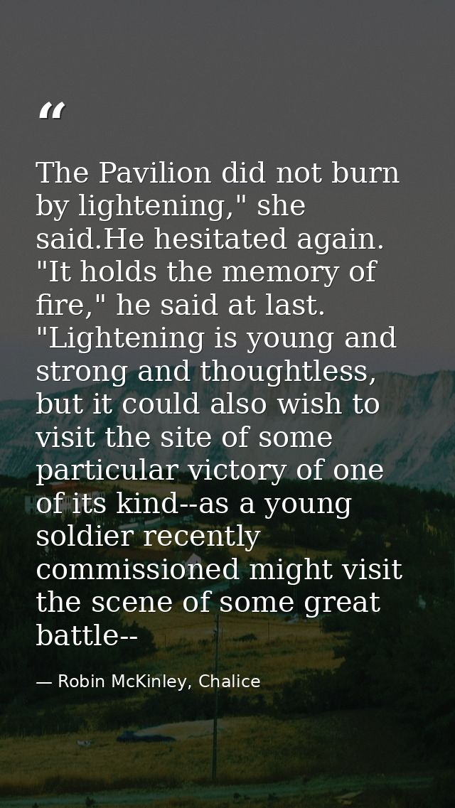 The Pavilion did not burn by lightening," she said.He hesitated again. "It holds the memory of fire," he said at last. " — Robin McKinley, Chalice