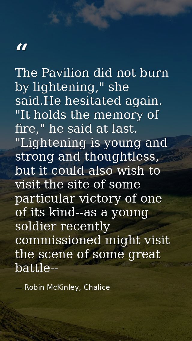 The Pavilion did not burn by lightening," she said.He hesitated again. "It holds the memory of fire," he said at last. " — Robin McKinley, Chalice