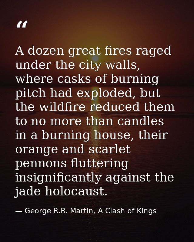 A dozen great fires raged under the city walls, where casks of burning pitch had exploded, but the wildfire reduced them — George R.R. Martin, A Clash of Kings