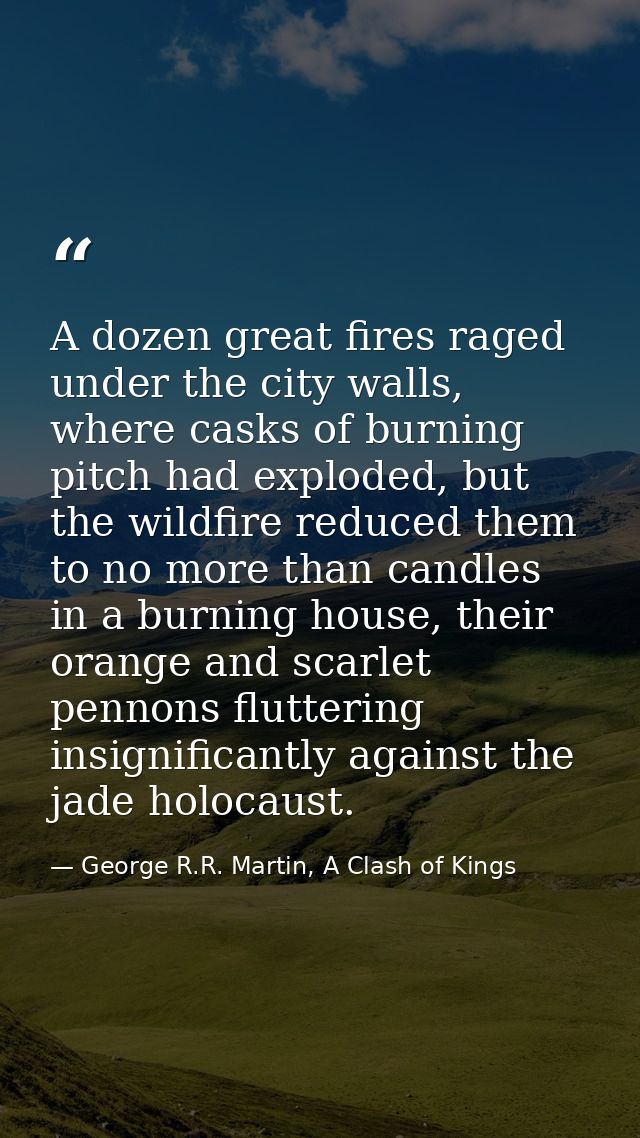 A dozen great fires raged under the city walls, where casks of burning pitch had exploded, but the wildfire reduced them — George R.R. Martin, A Clash of Kings