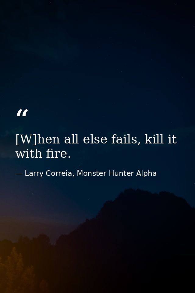 [W]hen all else fails, kill it with fire. — Larry Correia, Monster Hunter Alpha