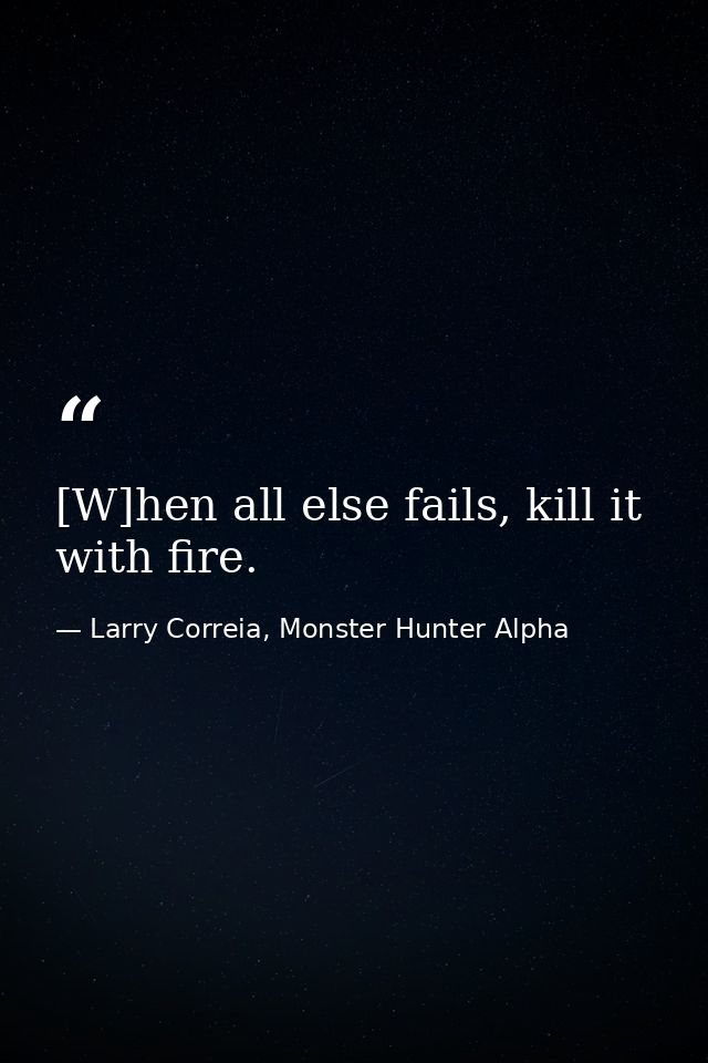 [W]hen all else fails, kill it with fire. — Larry Correia, Monster Hunter Alpha