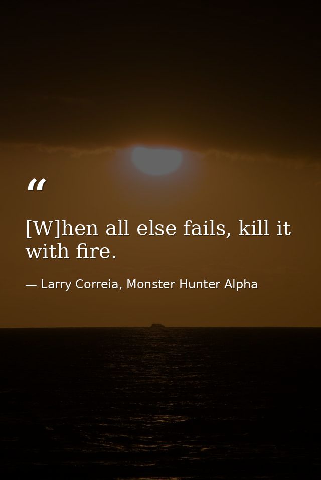 [W]hen all else fails, kill it with fire. — Larry Correia, Monster Hunter Alpha