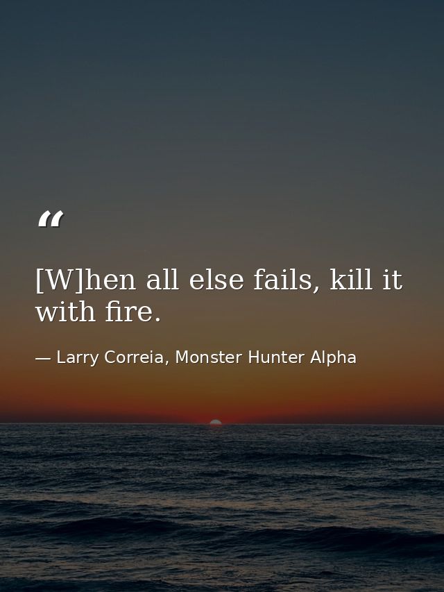 [W]hen all else fails, kill it with fire. — Larry Correia, Monster Hunter Alpha