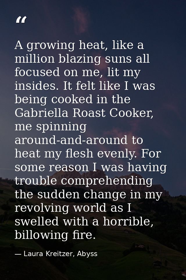 A growing heat, like a million blazing suns all focused on me, lit my insides. It felt like I was being cooked in the Ga — Laura Kreitzer, Abyss