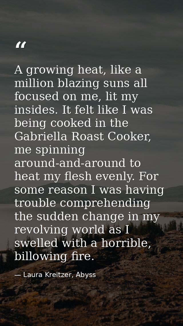 A growing heat, like a million blazing suns all focused on me, lit my insides. It felt like I was being cooked in the Ga — Laura Kreitzer, Abyss