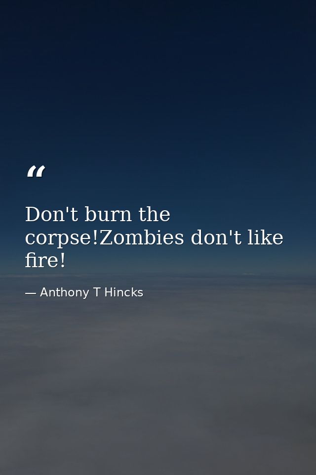 Don't burn the corpse!Zombies don't like fire! — Anthony T Hincks