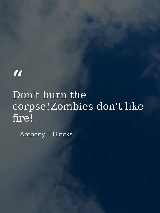 Don't burn the corpse!Zombies don't like fire! — Anthony T Hincks
