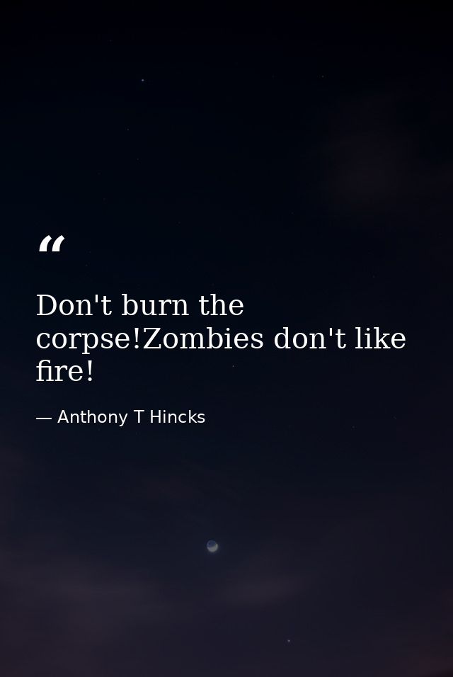 Don't burn the corpse!Zombies don't like fire! — Anthony T Hincks