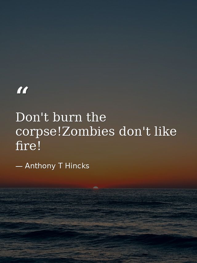 Don't burn the corpse!Zombies don't like fire! — Anthony T Hincks