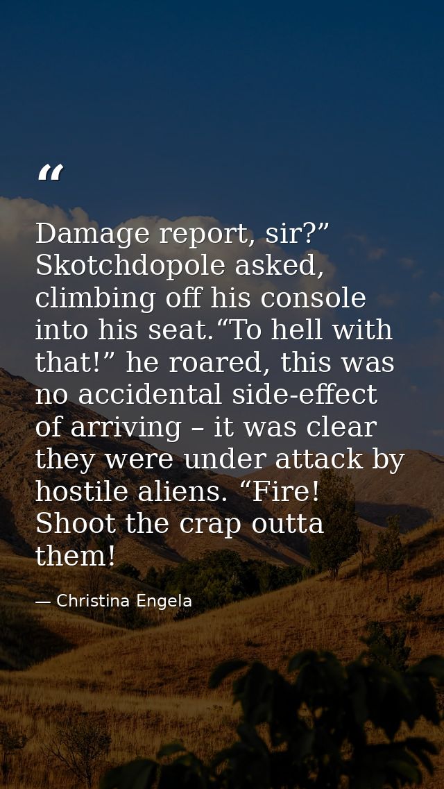 Damage report, sir?” Skotchdopole asked, climbing off his console into his seat.“To hell with that!” he roared, this was — Christina Engela