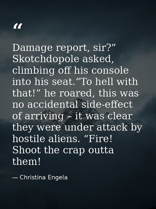 Damage report, sir?” Skotchdopole asked, climbing off his console into his seat.“To hell with that!” he roared, this was — Christina Engela