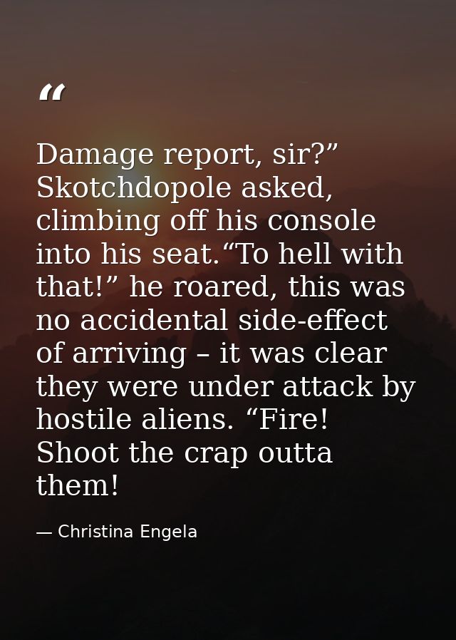 Damage report, sir?” Skotchdopole asked, climbing off his console into his seat.“To hell with that!” he roared, this was — Christina Engela