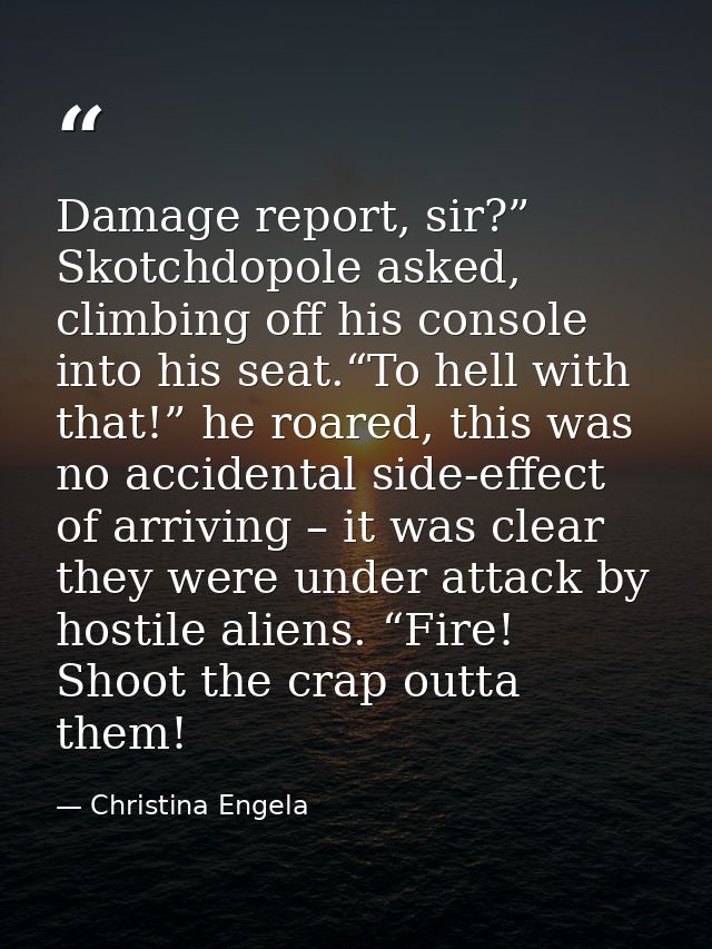 Damage report, sir?” Skotchdopole asked, climbing off his console into his seat.“To hell with that!” he roared, this was — Christina Engela