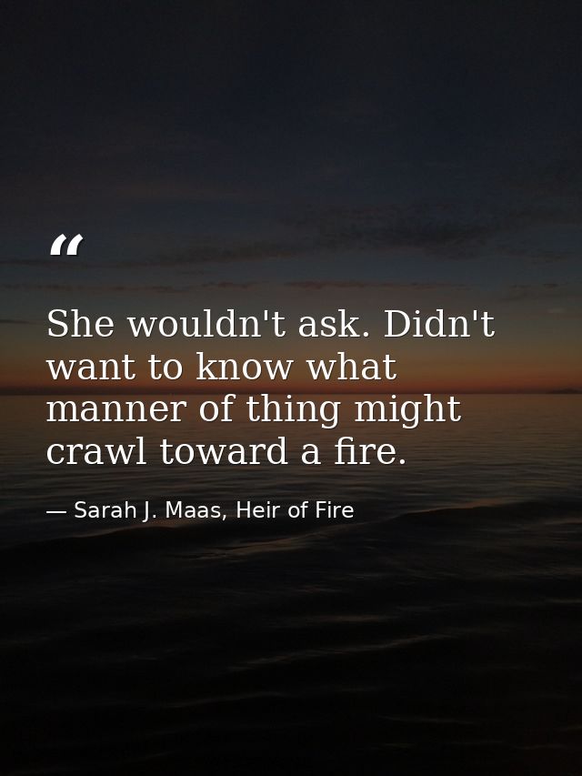 She wouldn't ask. Didn't want to know what manner of thing might crawl toward a fire. — Sarah J. Maas, Heir of Fire
