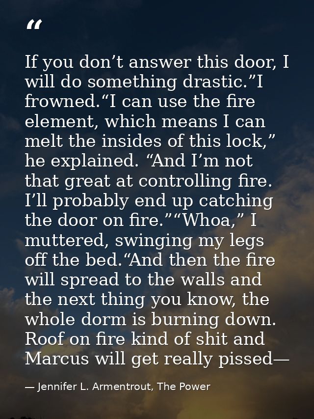 If you don’t answer this door, I will do something drastic.”I frowned.“I can use the fire element, which means I can mel — Jennifer L. Armentrout, The Power