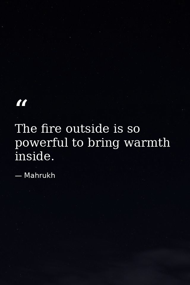The fire outside is so powerful to bring warmth inside. — Mahrukh