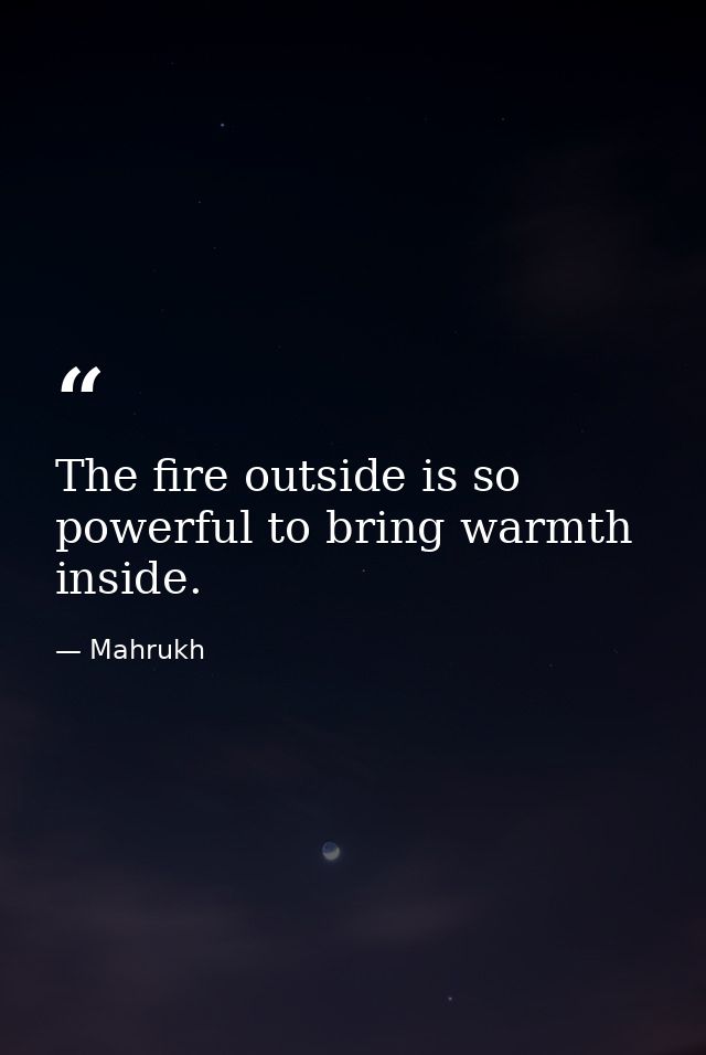 The fire outside is so powerful to bring warmth inside. — Mahrukh