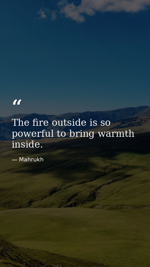 The fire outside is so powerful to bring warmth inside. — Mahrukh