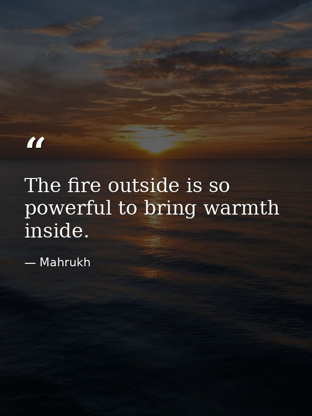 The fire outside is so powerful to bring warmth inside. — Mahrukh