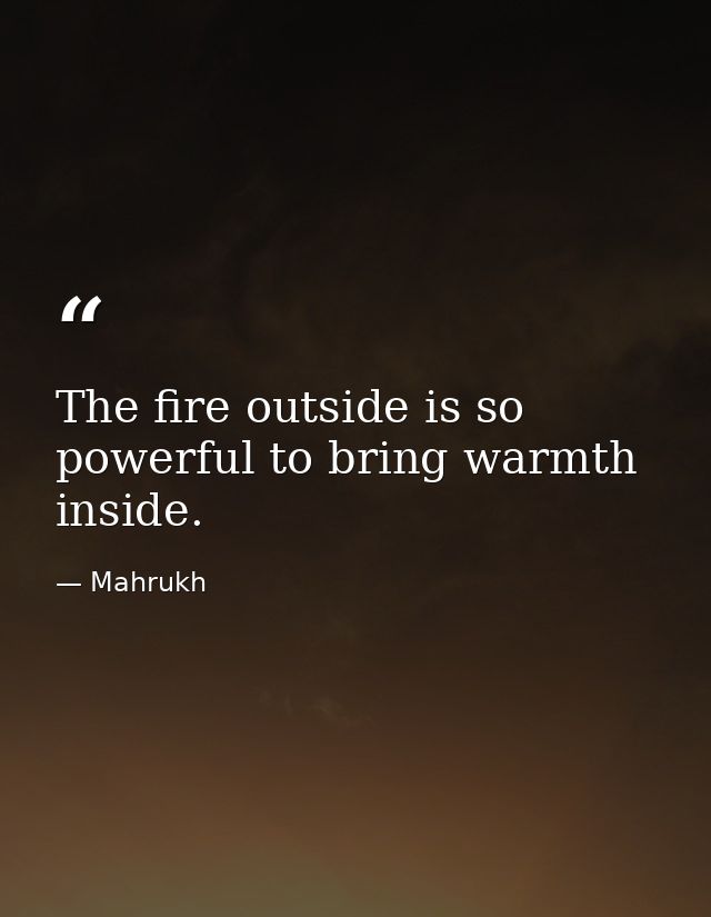 The fire outside is so powerful to bring warmth inside. — Mahrukh