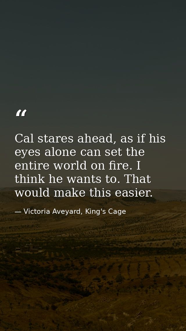 Cal stares ahead, as if his eyes alone can set the entire world on fire. I think he wants to. That would make this easie — Victoria Aveyard, King's Cage