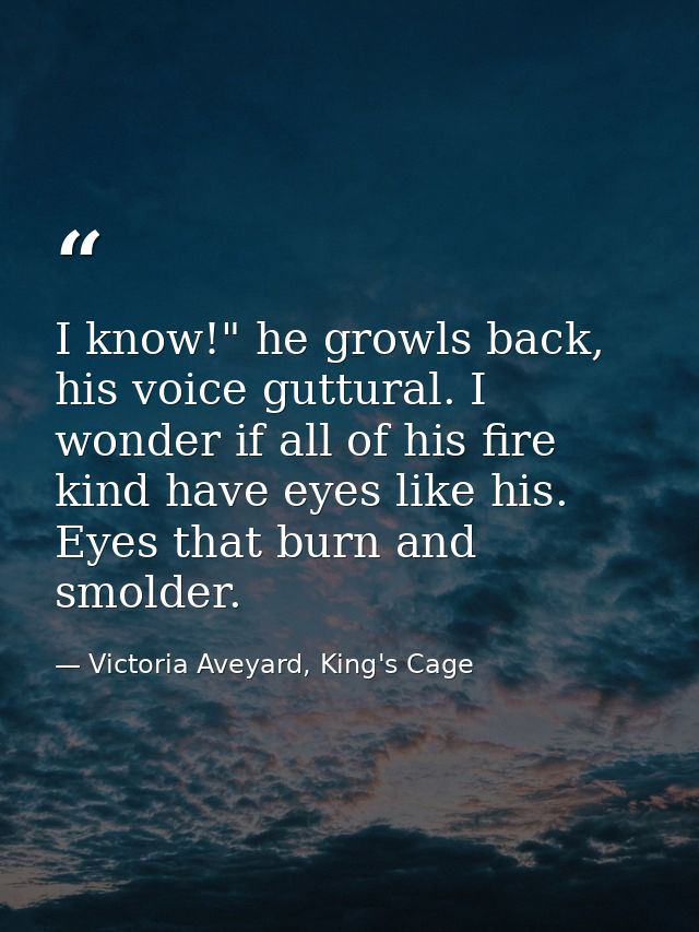 I know!" he growls back, his voice guttural. I wonder if all of his fire kind have eyes like his. Eyes that burn and smo — Victoria Aveyard, King's Cage