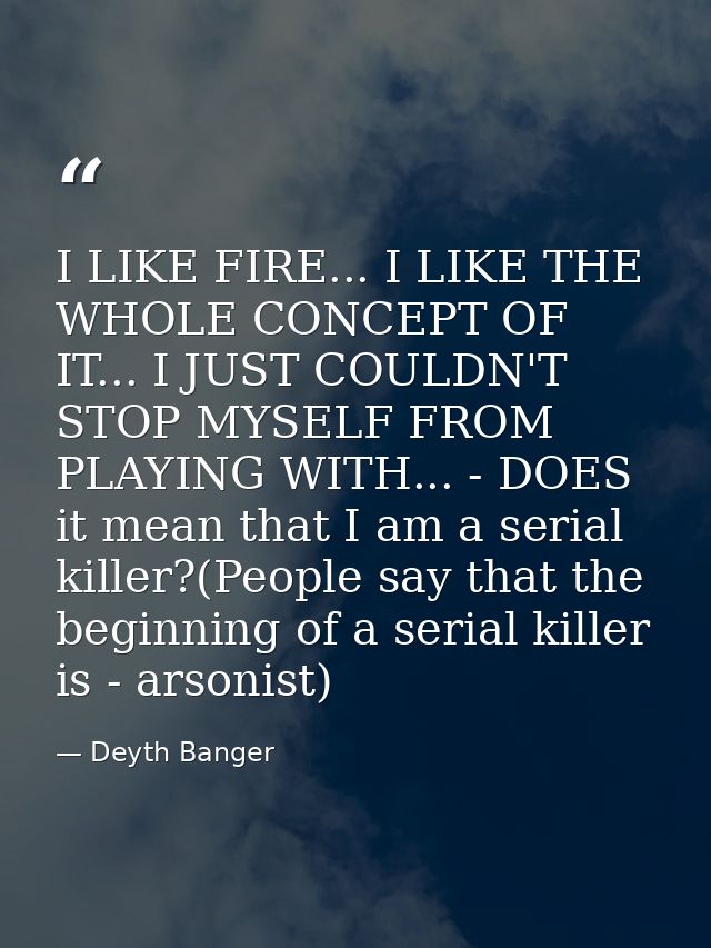 I LIKE FIRE... I LIKE THE WHOLE CONCEPT OF IT... I JUST COULDN'T STOP MYSELF FROM PLAYING WITH... - DOES it mean that I  — Deyth Banger