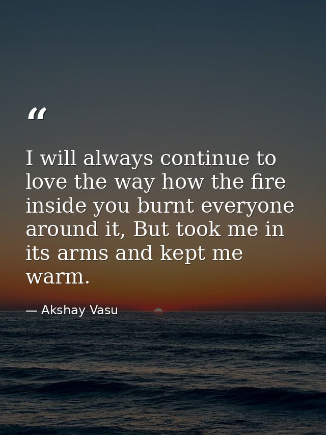 I will always continue to love the way how the fire inside you burnt everyone around it, But took me in its arms and kep — Akshay Vasu