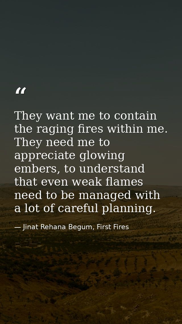 They want me to contain the raging fires within me. They need me to appreciate glowing embers, to understand that even w — Jinat Rehana Begum, First Fires