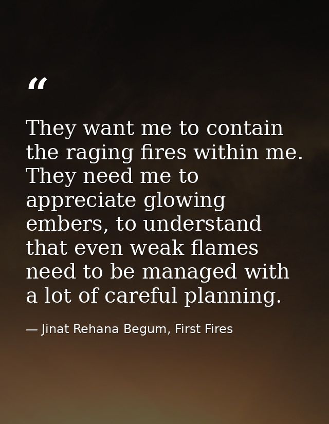 They want me to contain the raging fires within me. They need me to appreciate glowing embers, to understand that even w — Jinat Rehana Begum, First Fires