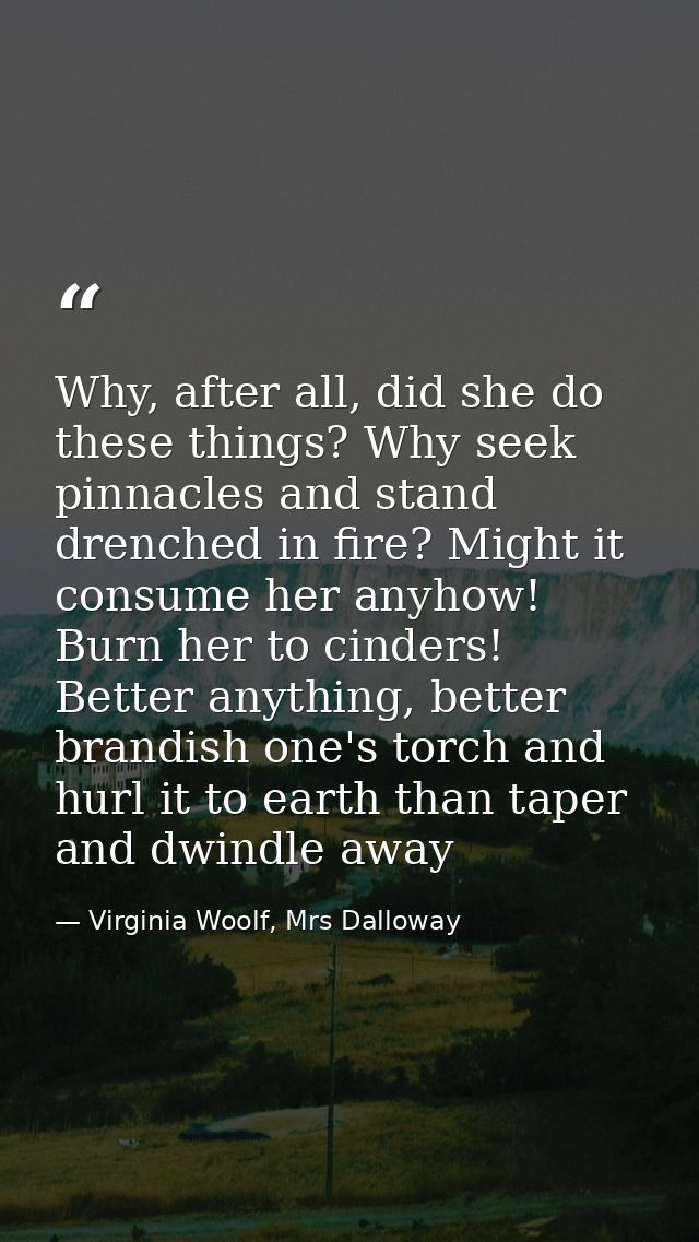 Why, after all, did she do these things? Why seek pinnacles and stand drenched in fire? Might it consume her anyhow! Bur — Virginia Woolf, Mrs Dalloway