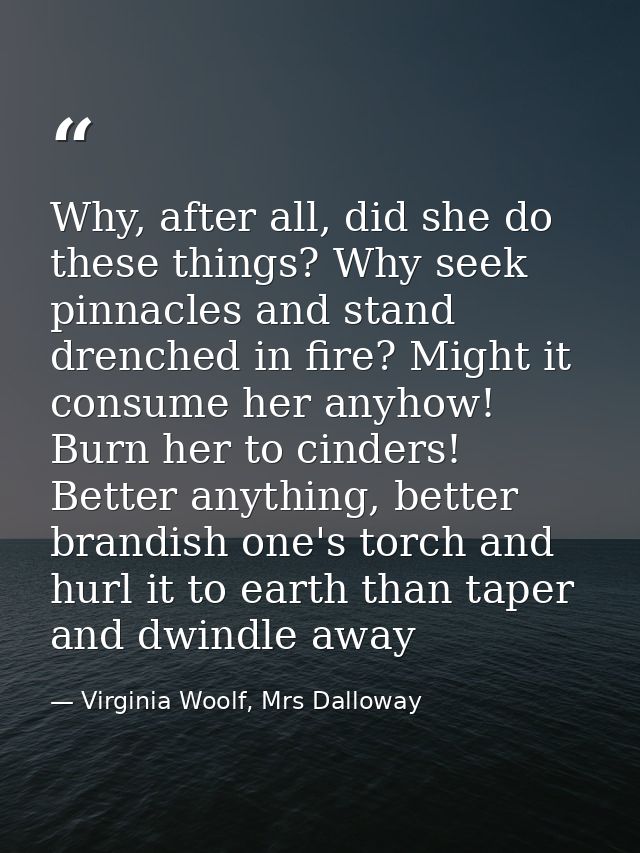Why, after all, did she do these things? Why seek pinnacles and stand drenched in fire? Might it consume her anyhow! Bur — Virginia Woolf, Mrs Dalloway