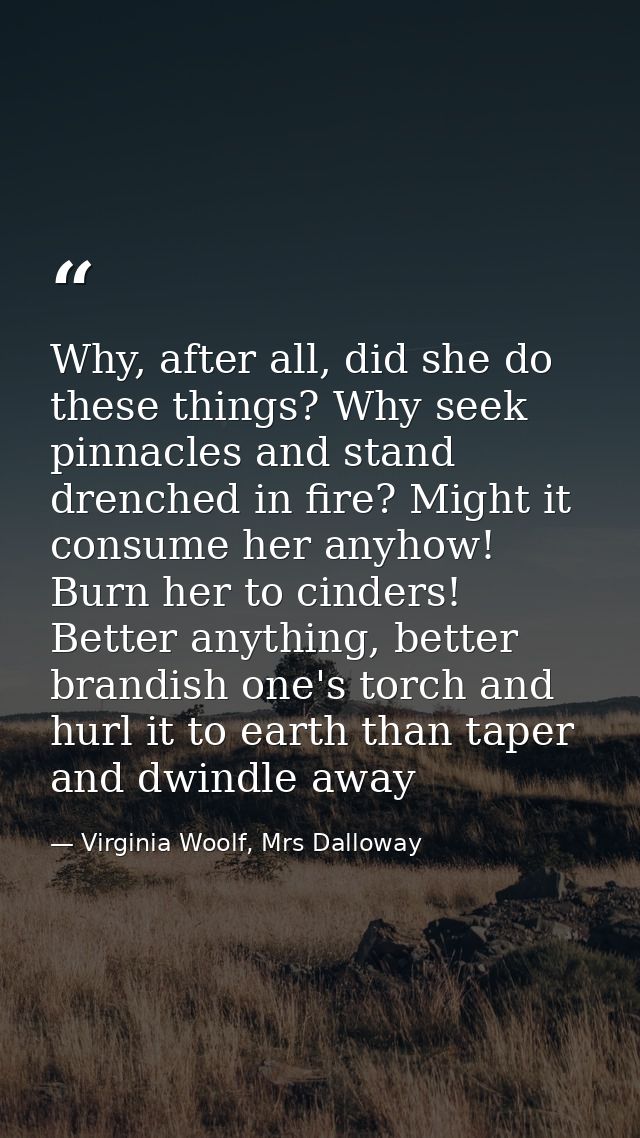 Why, after all, did she do these things? Why seek pinnacles and stand drenched in fire? Might it consume her anyhow! Bur — Virginia Woolf, Mrs Dalloway