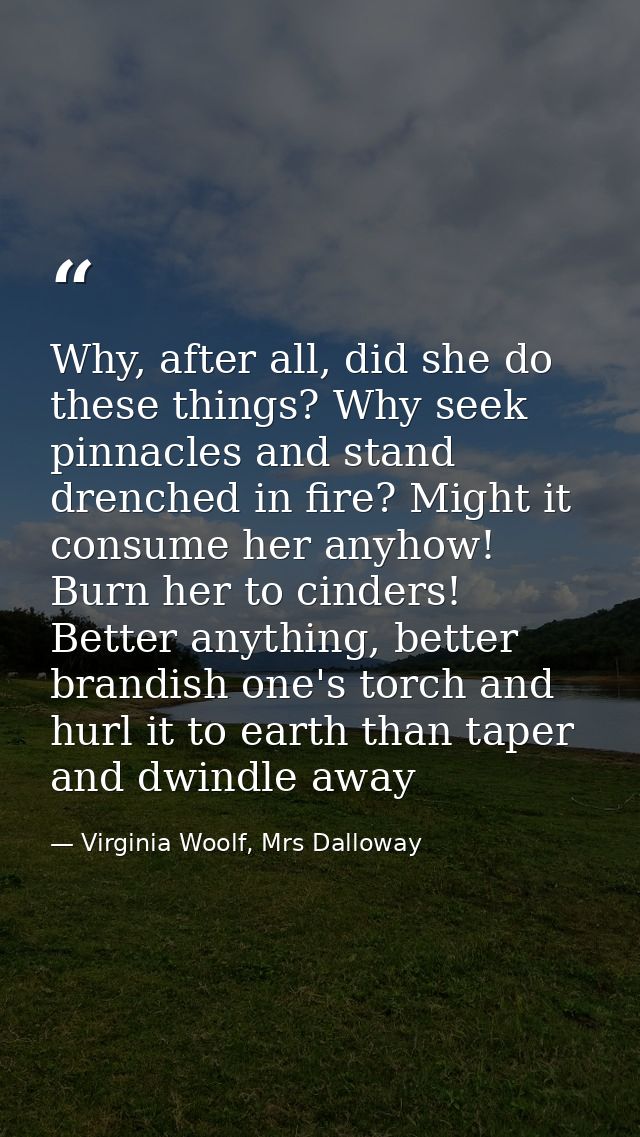 Why, after all, did she do these things? Why seek pinnacles and stand drenched in fire? Might it consume her anyhow! Bur — Virginia Woolf, Mrs Dalloway