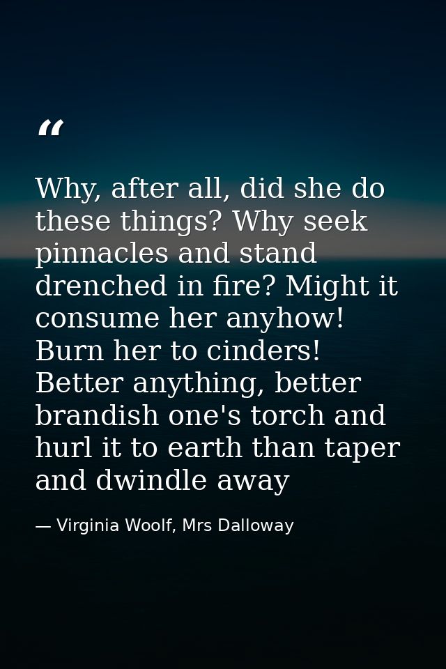 Why, after all, did she do these things? Why seek pinnacles and stand drenched in fire? Might it consume her anyhow! Bur — Virginia Woolf, Mrs Dalloway