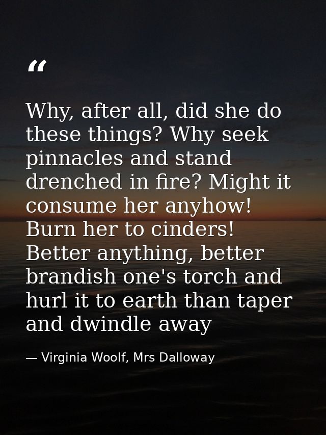 Why, after all, did she do these things? Why seek pinnacles and stand drenched in fire? Might it consume her anyhow! Bur — Virginia Woolf, Mrs Dalloway