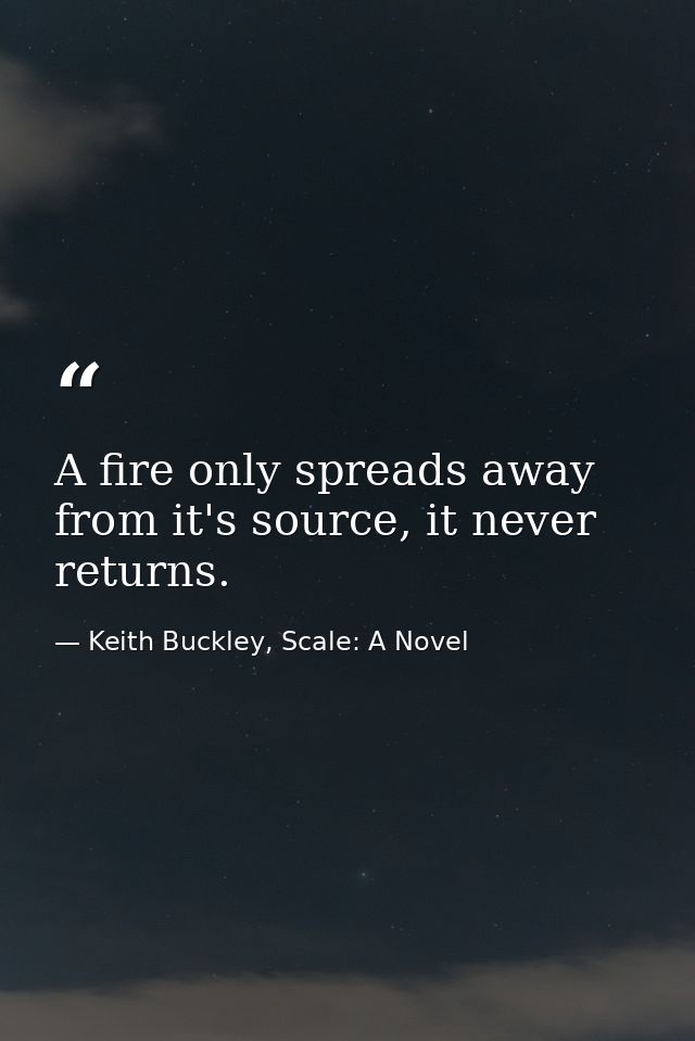 A fire only spreads away from it's source, it never returns. — Keith Buckley, Scale: A Novel