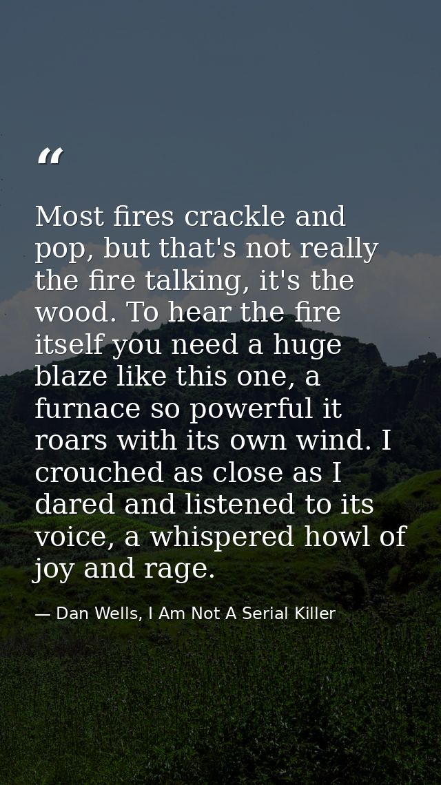 Most fires crackle and pop, but that's not really the fire talking, it's the wood. To hear the fire itself you need a hu — Dan Wells, I Am Not A Serial Killer