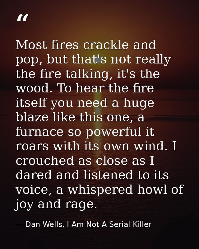 Most fires crackle and pop, but that's not really the fire talking, it's the wood. To hear the fire itself you need a hu — Dan Wells, I Am Not A Serial Killer