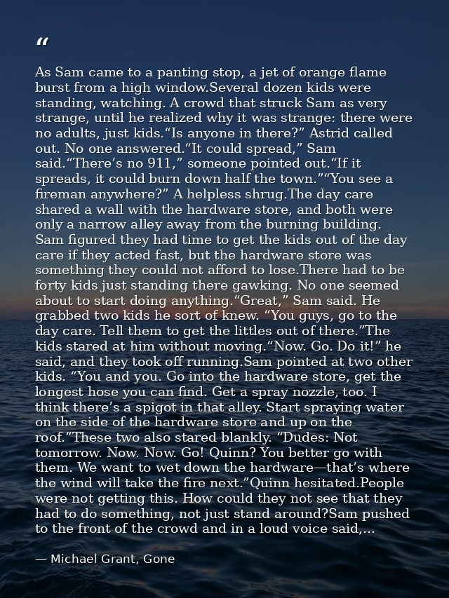 As Sam came to a panting stop, a jet of orange flame burst from a high window.Several dozen kids were standing, watching — Michael Grant, Gone