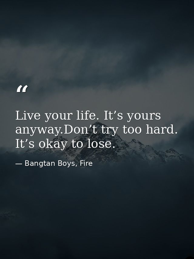 Live your life. It’s yours anyway.Don’t try too hard. It’s okay to lose. — Bangtan Boys, Fire